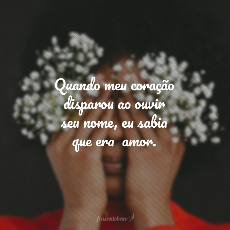Quando meu coração disparou ao ouvir seu nome, eu sabia que era  amor.