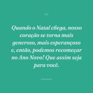 Quando o Natal chega, nosso coração se torna mais generoso, mais esperançoso e, então, podemos recomeçar no Ano Novo! Que assim seja para você.