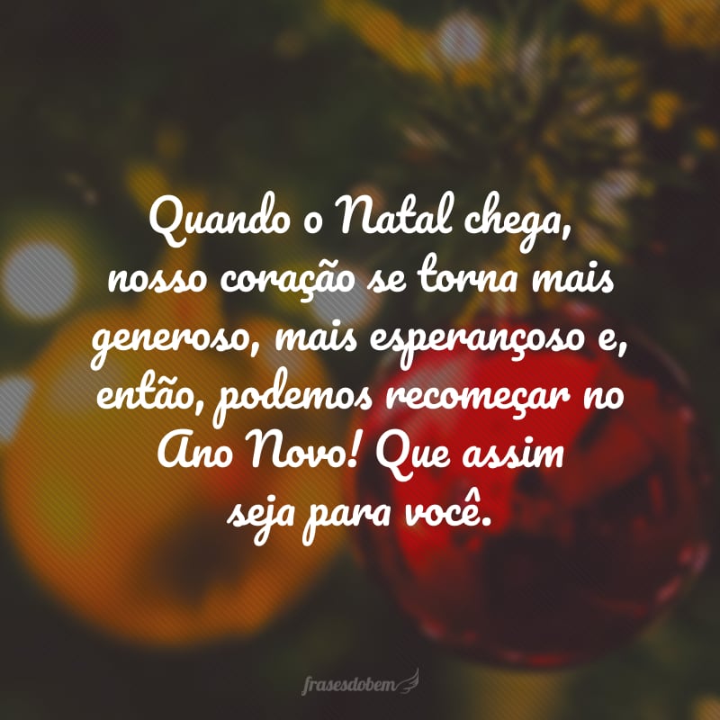 Quando o Natal chega, nosso coração se torna mais generoso, mais esperançoso e, então, podemos recomeçar no Ano Novo! Que assim seja para você.