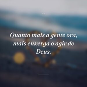Quanto mais a gente ora, mais enxerga o agir de Deus.