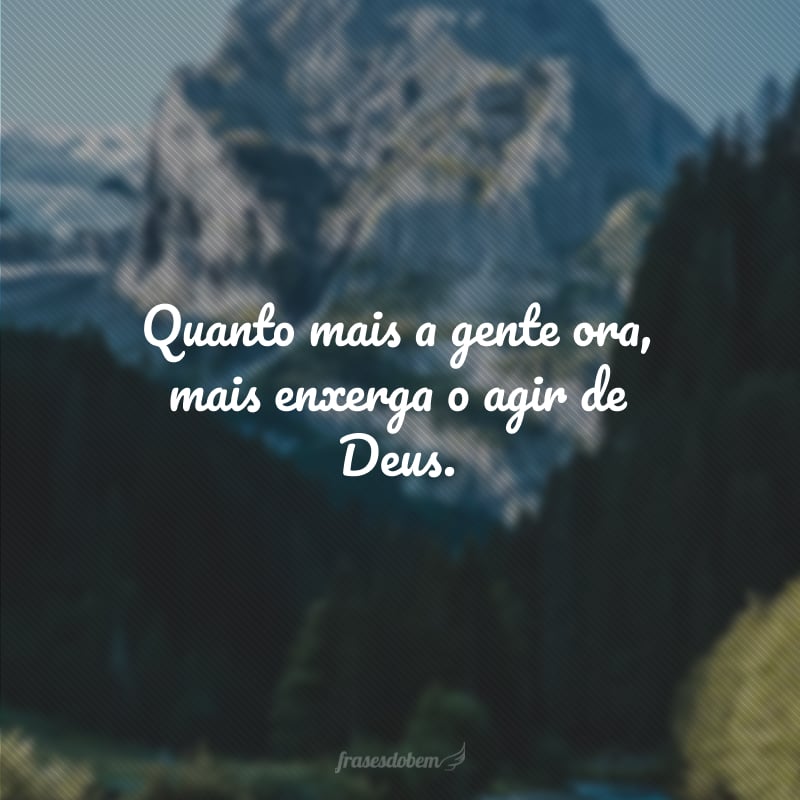 Quanto mais a gente ora, mais enxerga o agir de Deus.