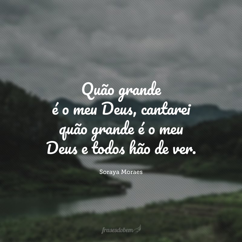 Quão grande é o meu Deus, cantarei quão grande é o meu Deus e todos hão de ver.