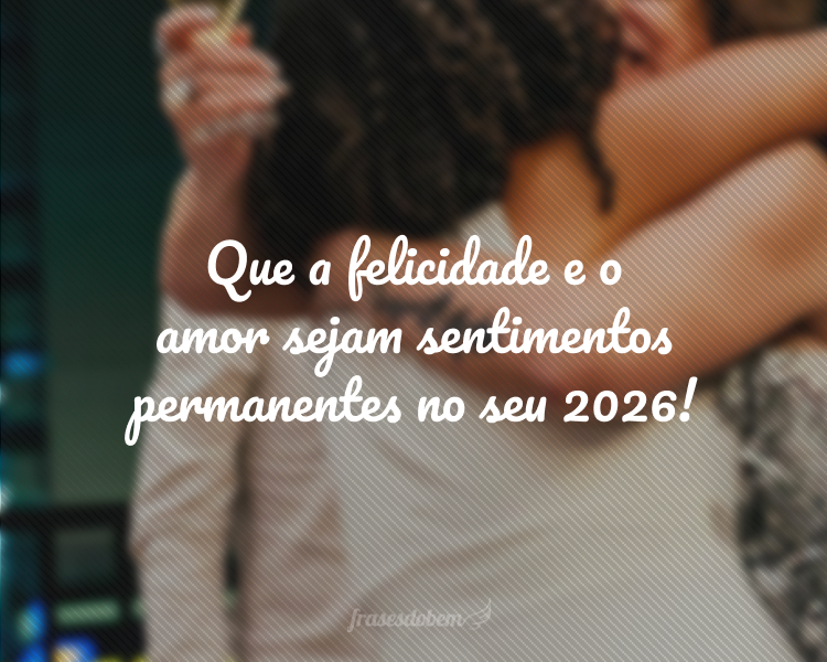 Que a felicidade e o amor sejam sentimentos permanentes no seu 2026!