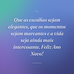 Que as escolhas sejam elegantes, que os momentos sejam marcantes e a vida seja ainda mais interessante. Feliz Ano Novo!