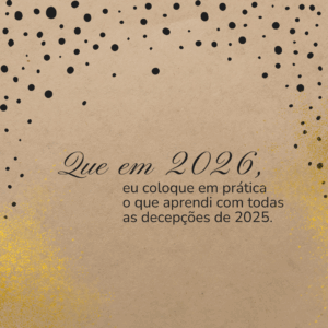 Que em 2026, eu coloque em prática o que aprendi com todas as decepções de 2025.