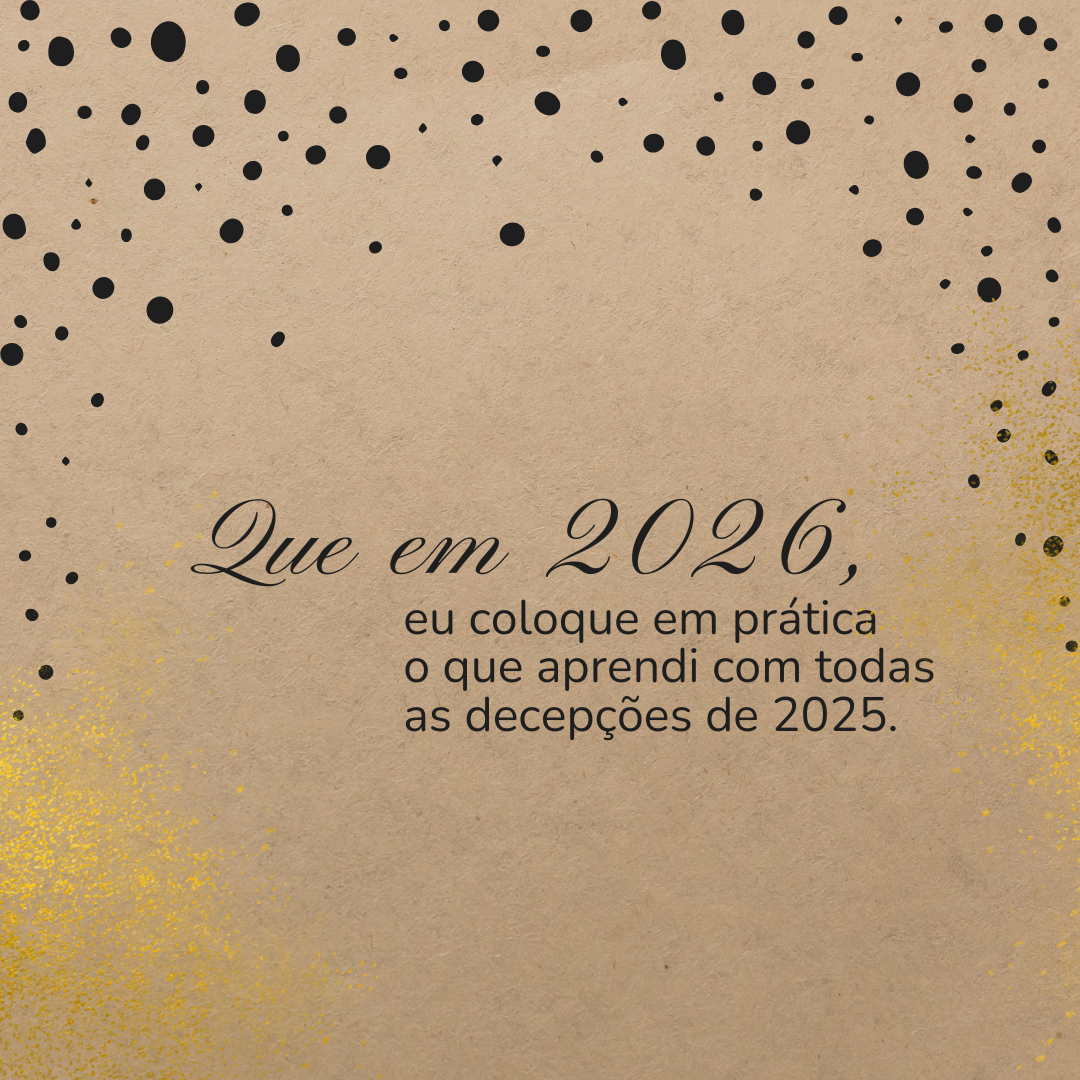 Que em 2026, eu coloque em prática o que aprendi com todas as decepções de 2025.
