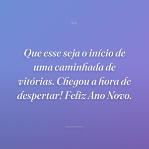 Que esse seja o início de uma caminhada de vitórias. Chegou a hora de despertar! Feliz Ano Novo.