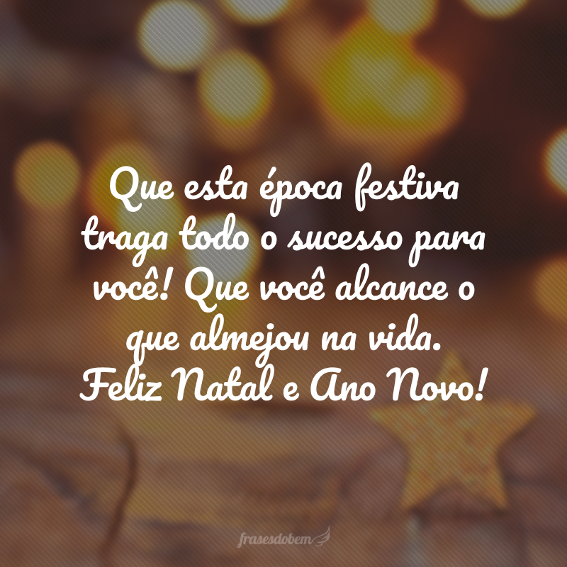 Que esta época festiva traga todo o sucesso para você! Que você alcance o que almejou na vida. Feliz Natal e Ano Novo!