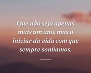 Que não seja apenas mais um ano, mas o iniciar da vida com que sempre sonhamos.