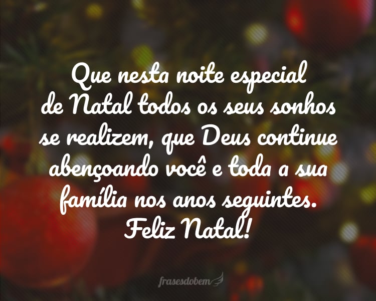 Que nesta noite especial de Natal todos os seus sonhos se realizem, que Deus continue abençoando você e toda a sua família nos anos seguintes. Feliz Natal!