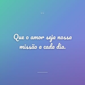 Que o amor seja nossa missão a cada dia.