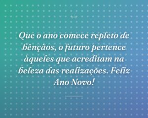 Que o ano comece repleto de bênçãos, o futuro pertence àqueles que acreditam na beleza das realizações. Feliz Ano Novo!