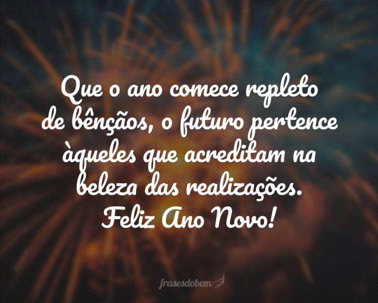 Que o ano comece repleto de bênçãos, o futuro pertence àqueles que acreditam na beleza das realizações. Feliz Ano Novo!
