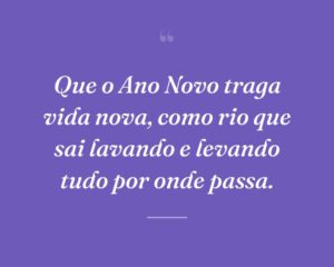Que o Ano Novo traga vida nova, como rio que sai lavando e levando tudo por onde passa.