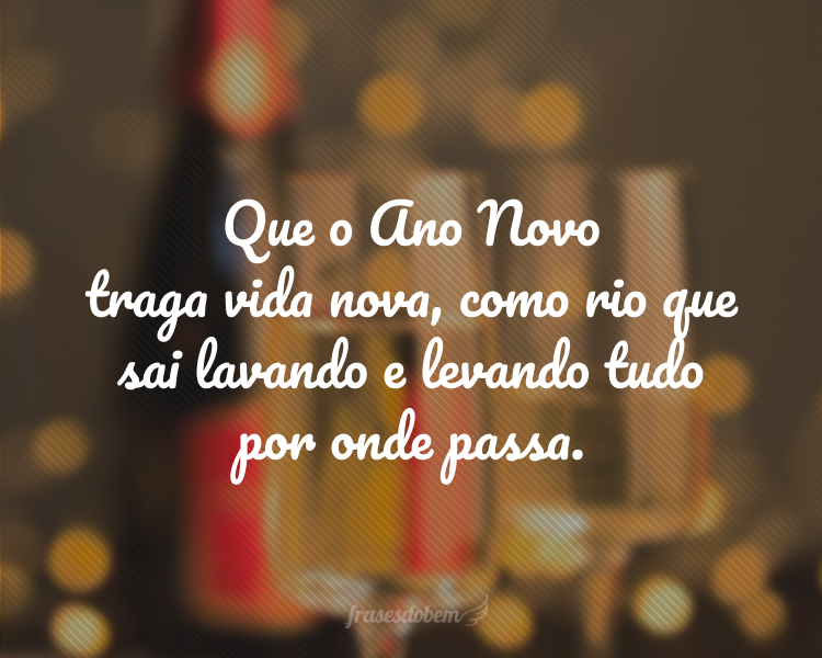 Que o Ano Novo traga vida nova, como rio que sai lavando e levando tudo por onde passa.