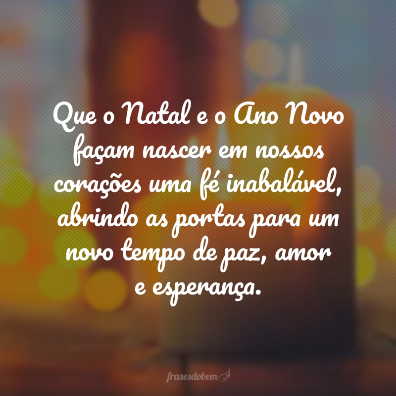 Que o Natal e o Ano Novo façam nascer em nossos corações uma fé inabalável, abrindo as portas para um novo tempo de paz, amor e esperança.