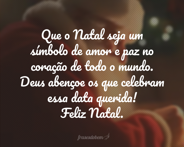 Que o Natal seja um símbolo de amor e paz no coração de todo o mundo. Deus abençoe os que celebram essa data querida! Feliz Natal.