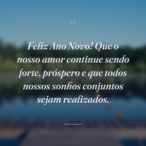 Feliz Ano Novo! Que o nosso amor continue sendo forte, próspero e que todos nossos sonhos conjuntos sejam realizados.