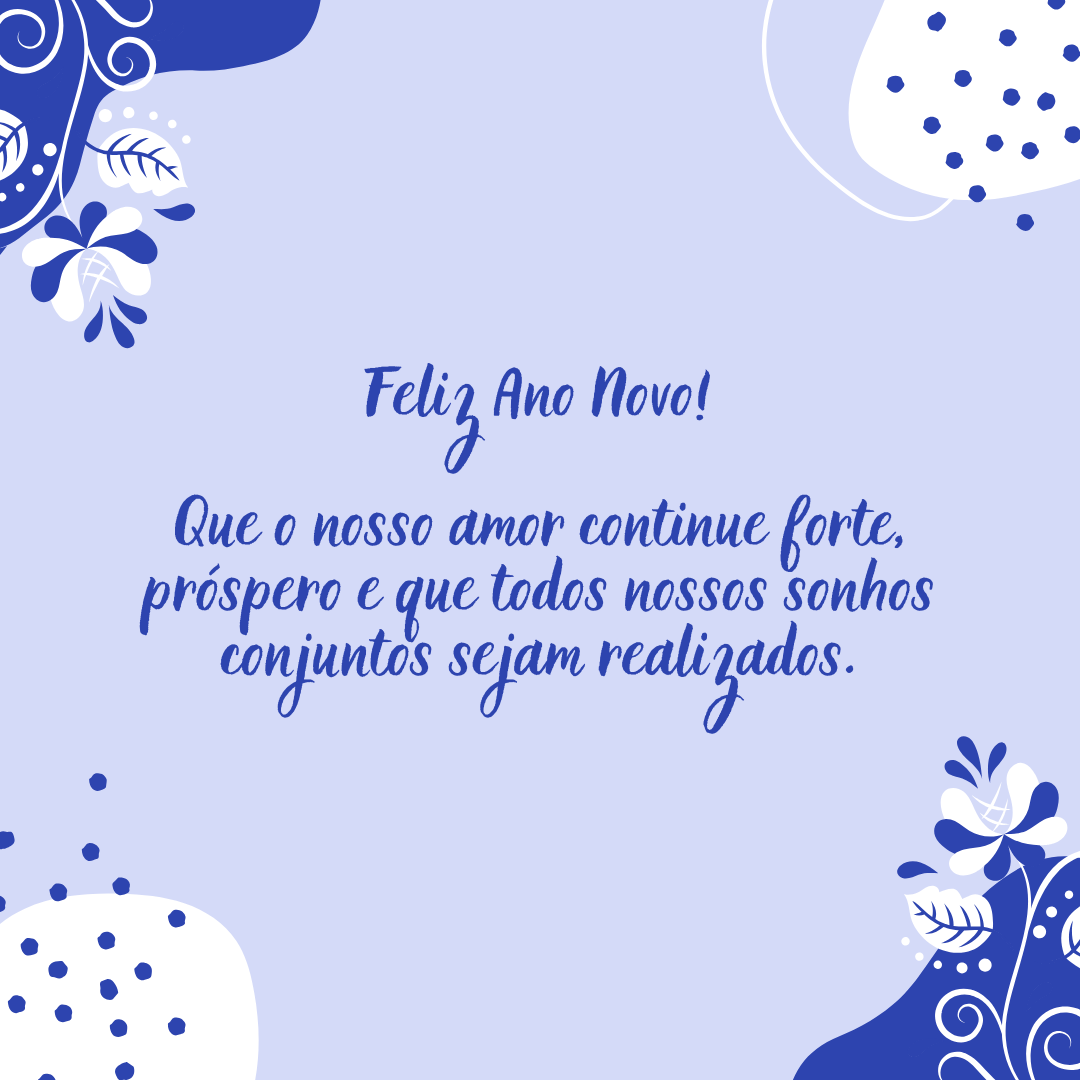 Feliz Ano Novo! Que o nosso amor continue sendo forte, próspero e que todos nossos sonhos conjuntos sejam realizados.