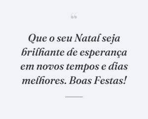 Que o seu Natal seja brilhante de esperança em novos tempos e dias melhores. Boas Festas!