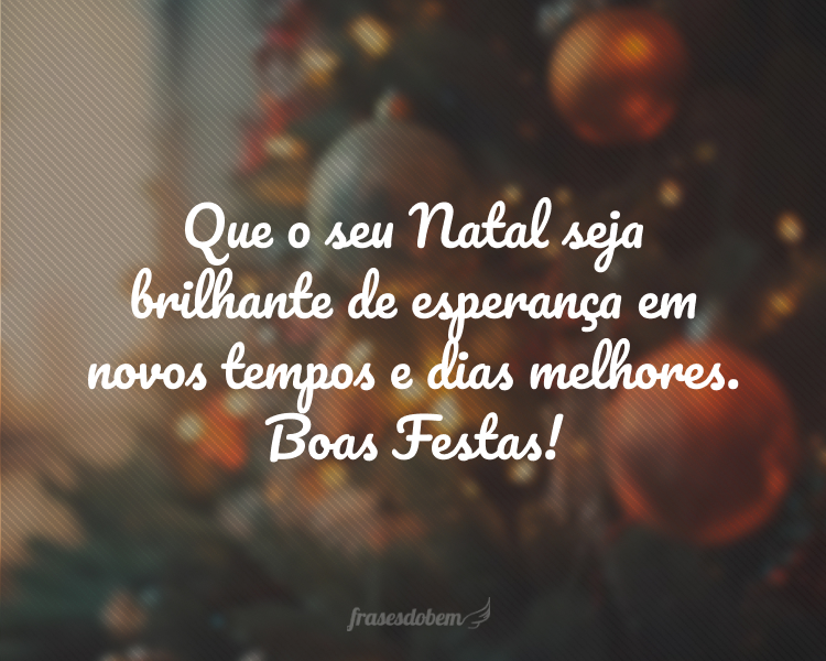 Que o seu Natal seja brilhante de esperança em novos tempos e dias melhores. Boas Festas!