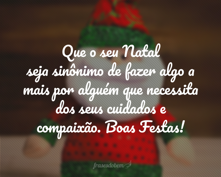 Que o seu Natal seja sinônimo de fazer algo a mais por alguém que necessita dos seus cuidados e compaixão. Boas Festas!