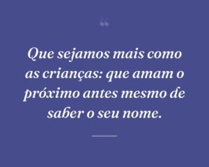 Que sejamos mais como as crianças: que amam o próximo antes mesmo de saber o seu nome.
