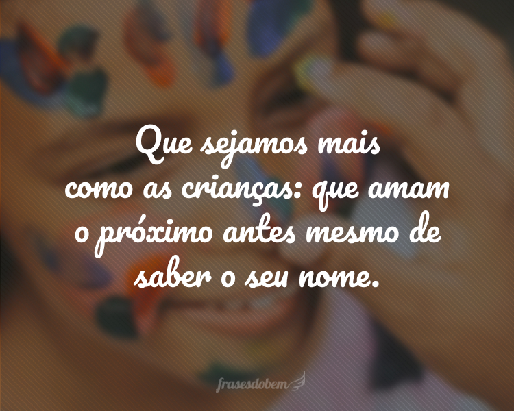 Que sejamos mais como as crianças: que amam o próximo antes mesmo de saber o seu nome.