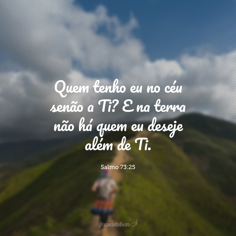 Quem tenho eu no céu senão a Ti? E na terra não há quem eu deseje além de Ti.