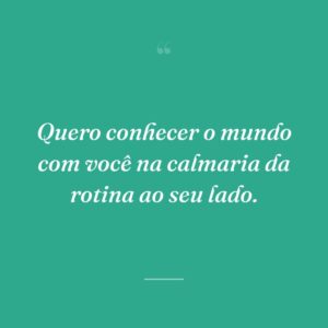 Quero conhecer o mundo com você na calmaria da rotina ao seu lado.