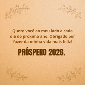 Quero você ao meu lado a cada dia do próximo ano. Obrigado por fazer da minha vida mais feliz! Próspero 2026.