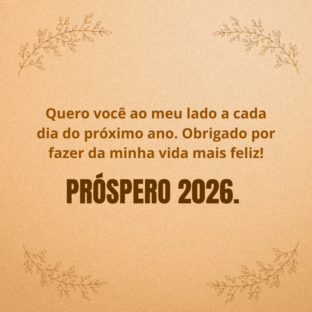 Quero você ao meu lado a cada dia do próximo ano. Obrigado por fazer da minha vida mais feliz! Próspero 2026. 