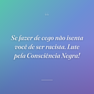 Se fazer de cego não isenta você de ser racista. Lute pela Consciência Negra!