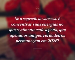 Se o segredo do sucesso é concentrar suas energias no que realmente vale a pena, que apenas os amigos verdadeiros permaneçam em 2026!
