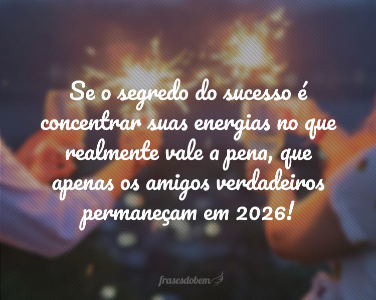 Se o segredo do sucesso é concentrar suas energias no que realmente vale a pena, que apenas os amigos verdadeiros permaneçam em 2026!