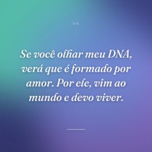 Se você olhar meu DNA, verá que é formado por amor. Por ele, vim ao mundo e devo viver.
