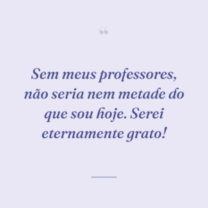 Sem meus professores, não seria nem metade do que sou hoje. Serei eternamente grato!