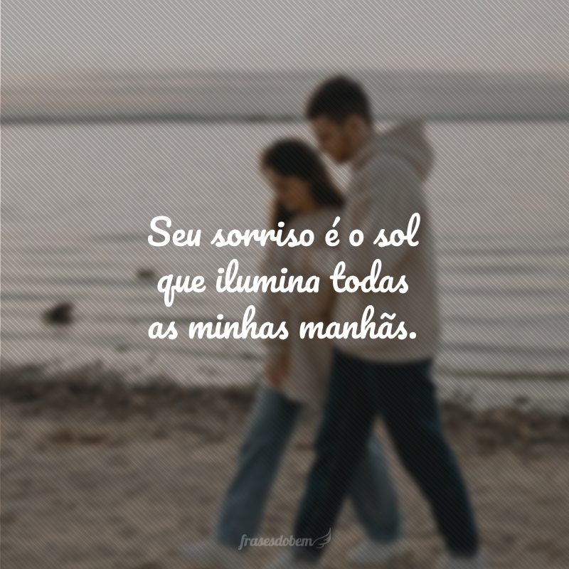 Seu sorriso é o sol que ilumina todas as minhas manhãs.