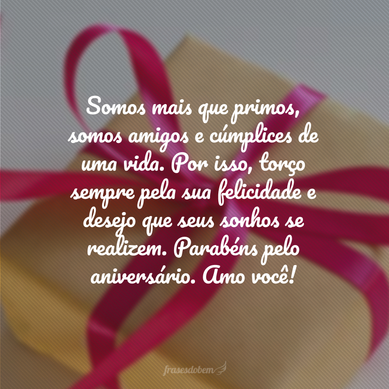 Somos mais que primos, somos amigos e cúmplices de uma vida. Por isso, torço sempre pela sua felicidade e desejo que seus sonhos se realizem. Parabéns pelo aniversário. Amo você!