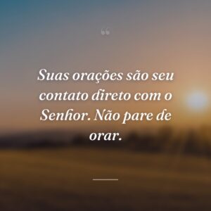 Suas orações são seu contato direto com o Senhor. Não pare de orar.