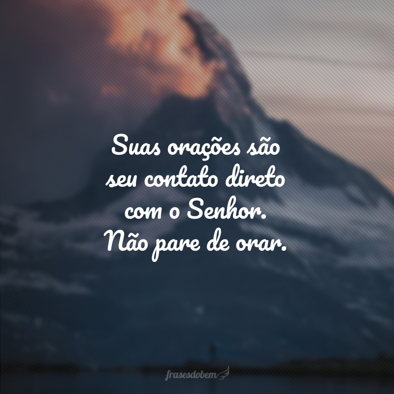 Suas orações são seu contato direto com o Senhor. Não pare de orar.