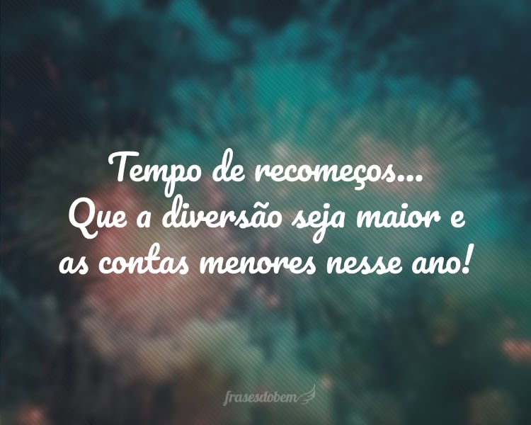 Tempo de recomeços... Que a diversão seja maior e as contas menores nesse ano!