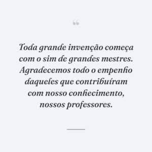 Toda grande invenção começa com o sim de grandes mestres. Agradecemos todo o empenho daqueles que contribuíram com nosso conhecimento, nossos professores.