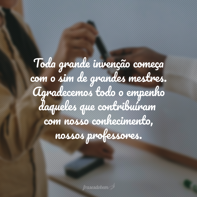 Toda grande invenção começa com o sim de grandes mestres. Agradecemos todo o empenho daqueles que contribuíram com nosso conhecimento, nossos professores.