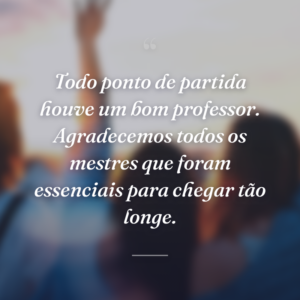Todo ponto de partida houve um bom professor. Agradecemos todos os mestres que foram essenciais para chegar tão longe.