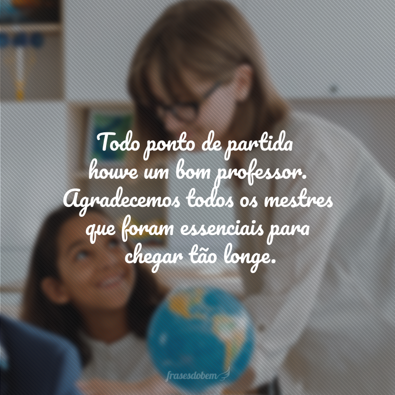 Todo ponto de partida houve um bom professor. Agradecemos todos os mestres que foram essenciais para chegar tão longe.