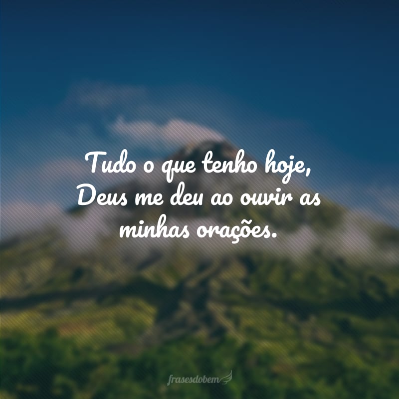 Tudo o que tenho hoje, Deus me deu ao ouvir as minhas orações.