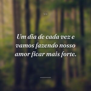 Um dia de cada vez e vamos fazendo nosso amor ficar mais forte.