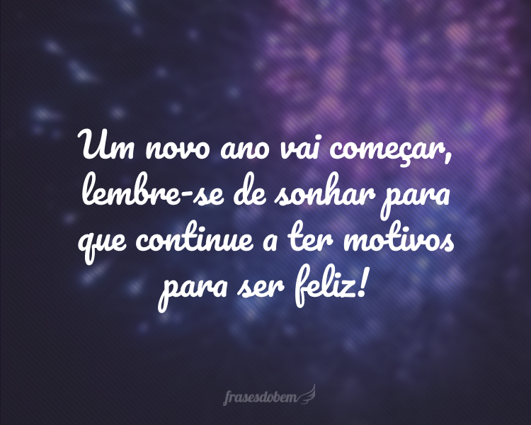 Um novo ano vai começar, lembre-se de sonhar para que continue a ter motivos para ser feliz!