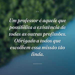 Um professor é aquele que possibilita a existência de todas as outras profissões. Obrigado a todos que escolhem essa missão tão linda.
